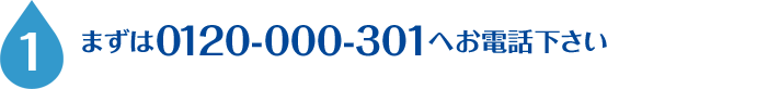 1.まずは0120-000-301へお電話下さい。