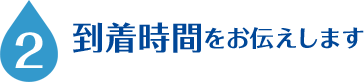 2.到着時間をお伝えします