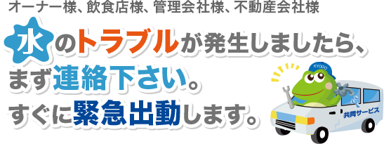 オーナー様、飲食店様、管理会社様、不動産会社様　水のトラブルが発生しましたら、まず連絡下さい。すぐに緊急出動します。